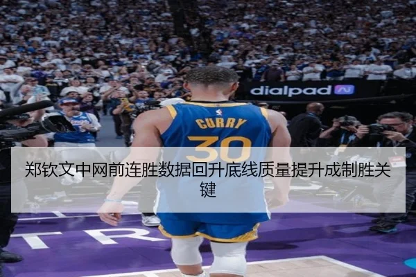 郑钦文中网前连胜数据回升底线质量提升成制胜关键